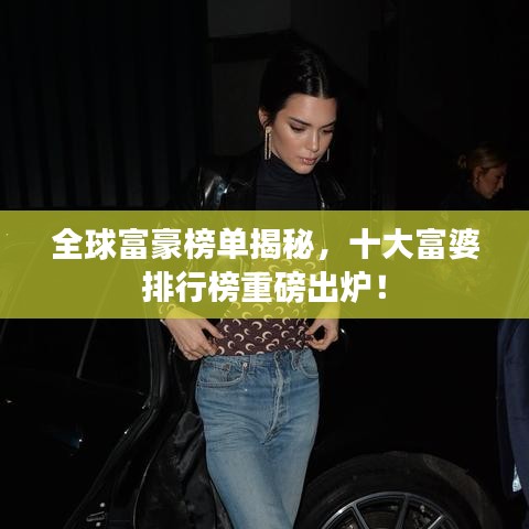 全球富豪榜单揭秘，十大富婆排行榜重磅出炉！