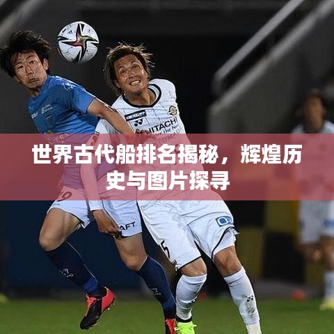 世界古代船排名揭秘，辉煌历史与图片探寻