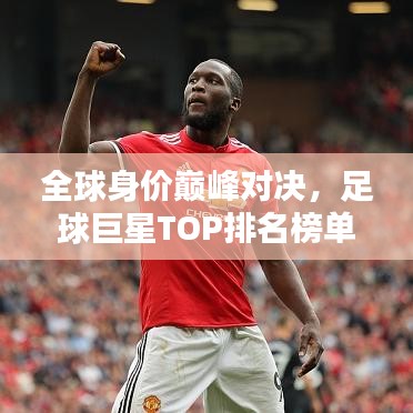 全球身价巅峰对决，足球巨星TOP排名榜单揭晓！