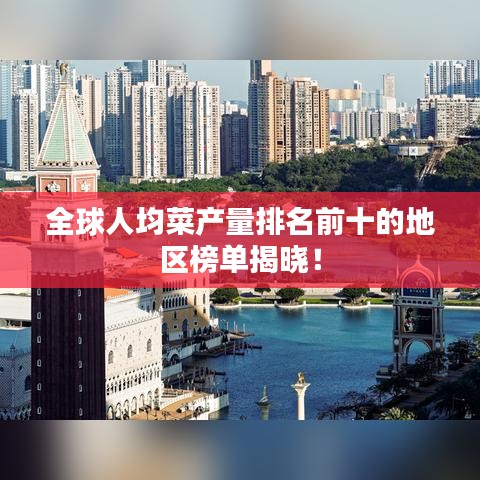 全球人均菜产量排名前十的地区榜单揭晓！