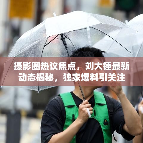 摄影圈热议焦点，刘大锤最新动态揭秘，独家爆料引关注