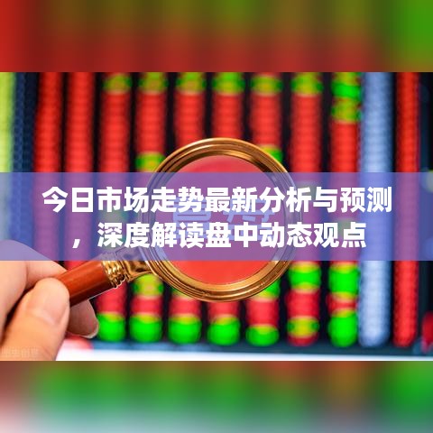 今日市场走势最新分析与预测，深度解读盘中动态观点