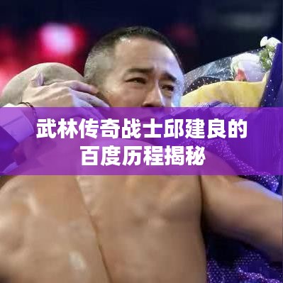 武林传奇战士邱建良的百度历程揭秘