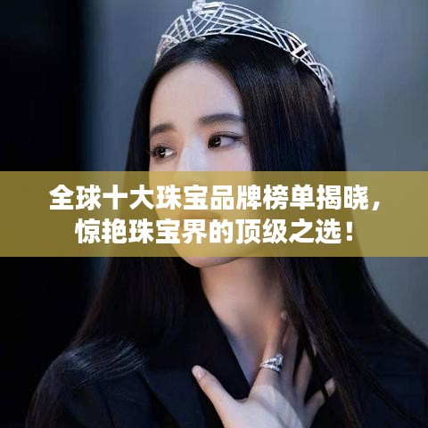 全球十大珠宝品牌榜单揭晓，惊艳珠宝界的顶级之选！
