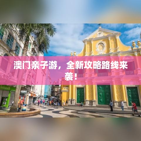 澳门亲子游，全新攻略路线来袭！