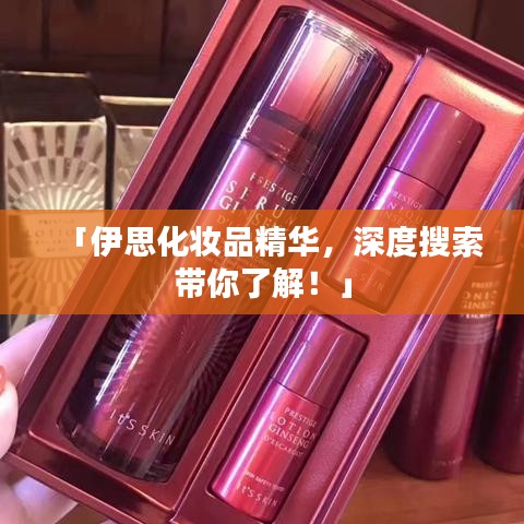 「伊思化妆品精华，深度搜索带你了解！」