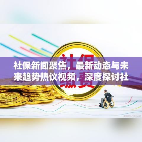 社保新闻聚焦，最新动态与未来趋势热议视频，深度探讨社会保障头条资讯