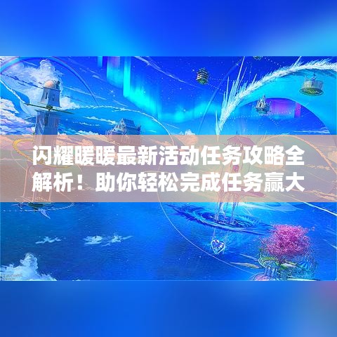 闪耀暖暖最新活动任务攻略全解析！助你轻松完成任务赢大奖！
