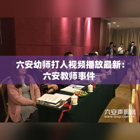 六安幼师打人视频播放最新：六安教师事件 