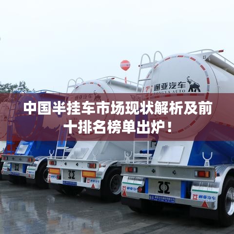 中国半挂车市场现状解析及前十排名榜单出炉！