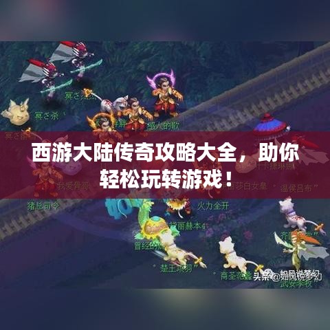 西游大陆传奇攻略大全，助你轻松玩转游戏！