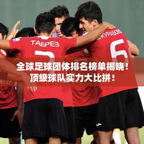 全球足球团体排名榜单揭晓！顶级球队实力大比拼！