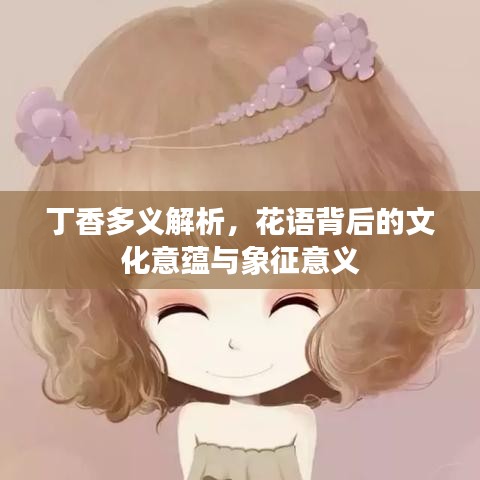 丁香多义解析，花语背后的文化意蕴与象征意义